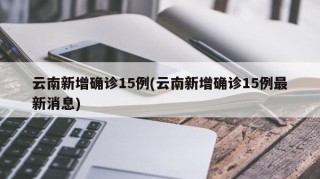 云南新增确诊15例(云南新增确诊15例最新消息)