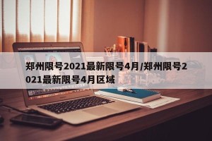 郑州限号2021最新限号4月/郑州限号2021最新限号4月区域