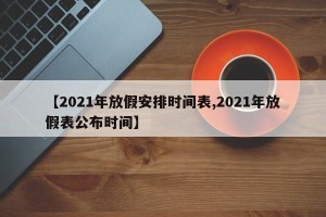 【2021年放假安排时间表,2021年放假表公布时间】