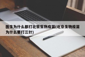 医生为什么都打北京生物疫苗(北京生物疫苗为什么要打三针)