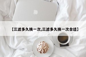 【三滤多久换一次,三滤多久换一次合适】