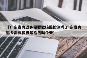 【广东省内返乡需要做核酸检测吗,广东省内返乡需要做核酸检测吗今天】