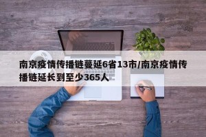 南京疫情传播链蔓延6省13市/南京疫情传播链延长到至少365人