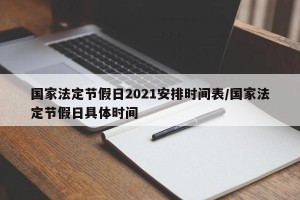 国家法定节假日2021安排时间表/国家法定节假日具体时间