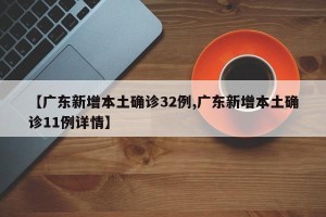 【广东新增本土确诊32例,广东新增本土确诊11例详情】