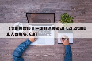 【深圳要求停止一切非必要流动活动,深圳停止人群聚集活动】