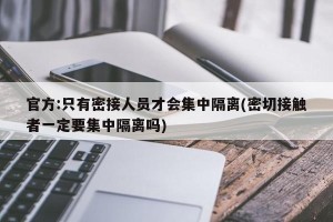 官方:只有密接人员才会集中隔离(密切接触者一定要集中隔离吗)