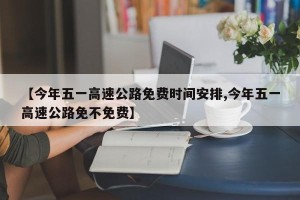 【今年五一高速公路免费时间安排,今年五一高速公路免不免费】
