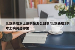 北京新增本土病例是怎么回事/北京新增1例本土病例是哪里