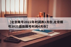 【北京限号2022年时间表1月份,北京限号2021最新限号时间4月份】