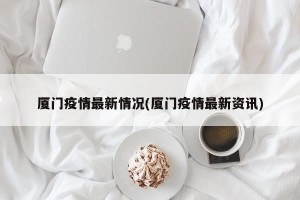 厦门疫情最新情况(厦门疫情最新资讯)