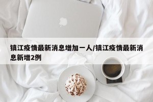 镇江疫情最新消息增加一人/镇江疫情最新消息新增2例