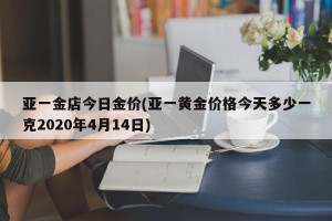 亚一金店今日金价(亚一黄金价格今天多少一克2020年4月14日)