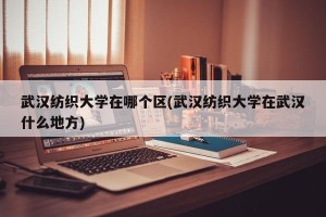 武汉纺织大学在哪个区(武汉纺织大学在武汉什么地方)