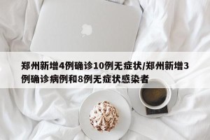 郑州新增4例确诊10例无症状/郑州新增3例确诊病例和8例无症状感染者