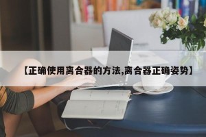 【正确使用离合器的方法,离合器正确姿势】