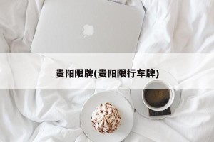 贵阳限牌(贵阳限行车牌)