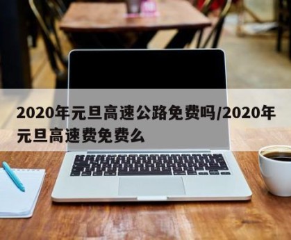 2020年元旦高速公路免费吗/2020年元旦高速费免费么