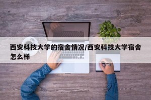 西安科技大学的宿舍情况/西安科技大学宿舍怎么样