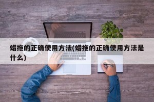 蜡拖的正确使用方法(蜡拖的正确使用方法是什么)