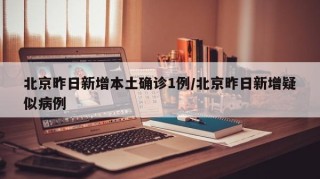 北京昨日新增本土确诊1例/北京昨日新增疑似病例