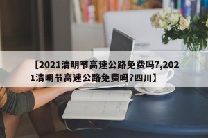 【2021清明节高速公路免费吗?,2021清明节高速公路免费吗?四川】
