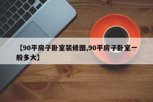 【90平房子卧室装修图,90平房子卧室一般多大】