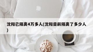 沈阳已隔离4万多人(沈阳目前隔离了多少人)