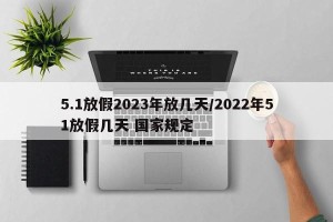 5.1放假2023年放几天/2022年51放假几天 国家规定