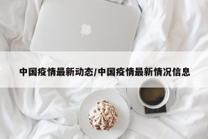 中国疫情最新动态/中国疫情最新情况信息
