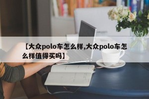 【大众polo车怎么样,大众polo车怎么样值得买吗】