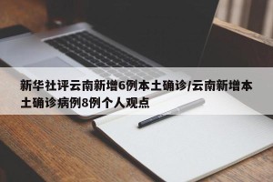 新华社评云南新增6例本土确诊/云南新增本土确诊病例8例个人观点