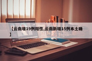 【云南增19例阳性,云南新增15例本土确】