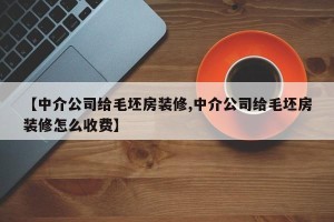 【中介公司给毛坯房装修,中介公司给毛坯房装修怎么收费】