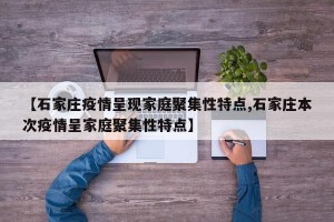 【石家庄疫情呈现家庭聚集性特点,石家庄本次疫情呈家庭聚集性特点】