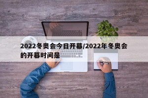 2022冬奥会今日开幕/2022年冬奥会的开幕时间是