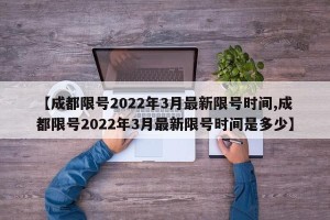 【成都限号2022年3月最新限号时间,成都限号2022年3月最新限号时间是多少】