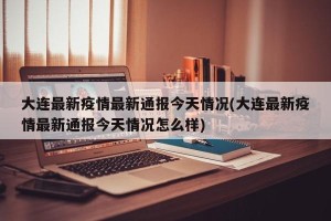 大连最新疫情最新通报今天情况(大连最新疫情最新通报今天情况怎么样)
