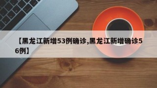 【黑龙江新增53例确诊,黑龙江新增确诊56例】