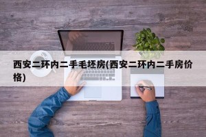 西安二环内二手毛坯房(西安二环内二手房价格)