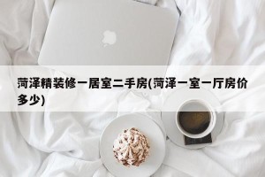 菏泽精装修一居室二手房(菏泽一室一厅房价多少)