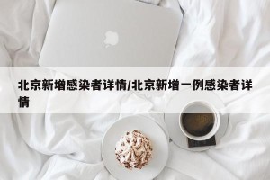 北京新增感染者详情/北京新增一例感染者详情
