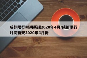 成都限行时间新规2020年4月/成都限行时间新规2020年4月份