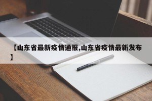 【山东省最新疫情通报,山东省疫情最新发布】