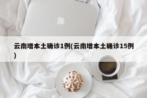 云南增本土确诊1例(云南增本土确诊15例)