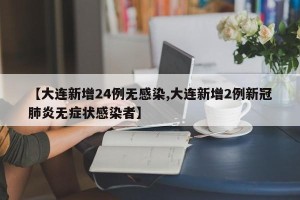 【大连新增24例无感染,大连新增2例新冠肺炎无症状感染者】