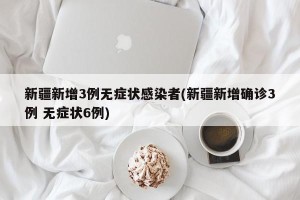 新疆新增3例无症状感染者(新疆新增确诊3例 无症状6例)