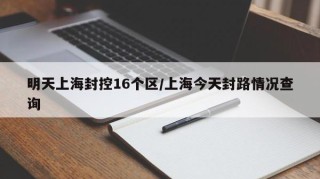明天上海封控16个区/上海今天封路情况查询
