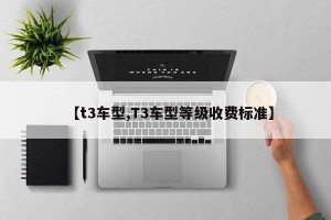 【t3车型,T3车型等级收费标准】
