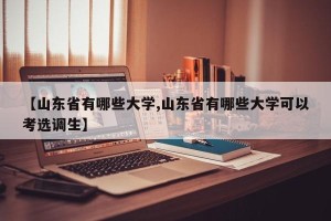 【山东省有哪些大学,山东省有哪些大学可以考选调生】